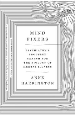 Mind Fixers: Psychiatry's Troubled Search for the Biology of Mental Illness - Anne Harrington