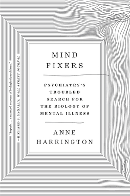 Mind Fixers: Psychiatry's Troubled Search for the Biology of Mental Illness - Anne Harrington