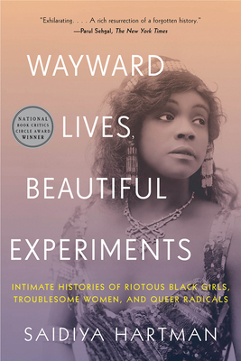 Wayward Lives, Beautiful Experiments: Intimate Histories of Riotous Black Girls, Troublesome Women, and Queer Radicals - Saidiya Hartman