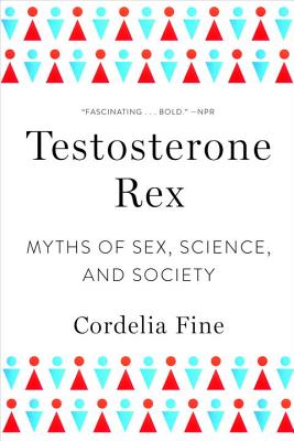 Testosterone Rex: Myths of Sex, Science, and Society - Cordelia Fine
