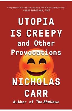 Utopia Is Creepy: And Other Provocations - Nicholas Carr