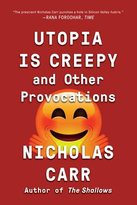 Utopia Is Creepy: And Other Provocations - Nicholas Carr