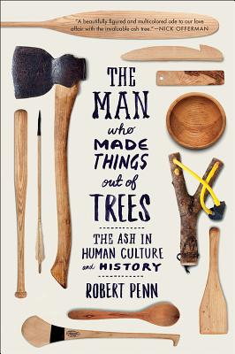 The Man Who Made Things Out of Trees: The Ash in Human Culture and History - Robert Penn