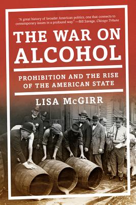 The War on Alcohol: Prohibition and the Rise of the American State - Lisa Mcgirr