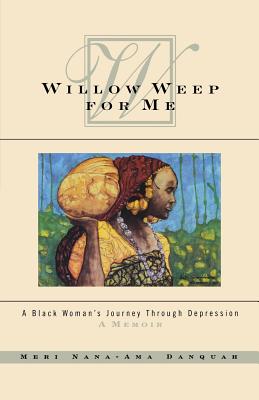 Willow Weep for Me: A Black Woman's Journey Through Depression - Meri Nana Danquah