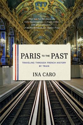 Paris to the Past: Traveling Through French History by Train - Ina Caro