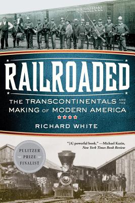 Railroaded: The Transcontinentals and the Making of Modern America - Richard White