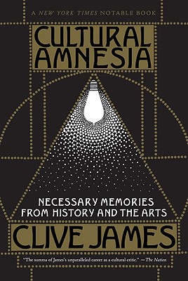 Cultural Amnesia: Necessary Memories from History and the Arts - Clive James