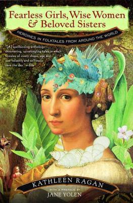 Fearless Girls, Wise Women, and Beloved Sisters: Heroines in Folktales from Around the World - Kathleen Ragan