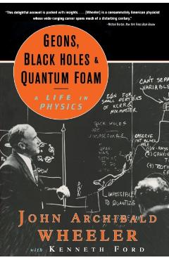 Geons, Black Holes, and Quantum Foam: A Life in Physics - John Archibald Wheeler