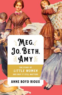 Meg, Jo, Beth, Amy: The Story of Little Women and Why It Still Matters - Anne Boyd Rioux