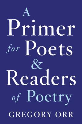A Primer for Poets and Readers of Poetry - Gregory Orr