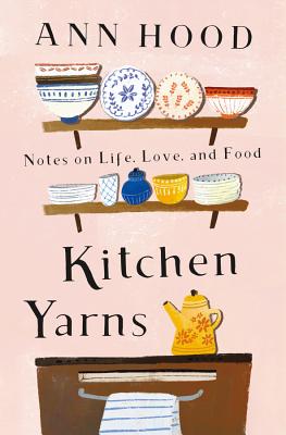 Kitchen Yarns: Notes on Life, Love, and Food - Ann Hood