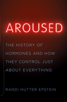 Aroused: The History of Hormones and How They Control Just about Everything - Randi Hutter Epstein