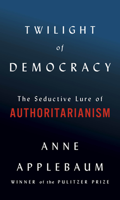 Twilight of Democracy: The Seductive Lure of Authoritarianism - Anne Applebaum