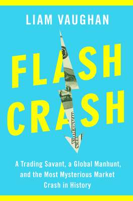 Flash Crash: A Trading Savant, a Global Manhunt, and the Most Mysterious Market Crash in History - Liam Vaughan