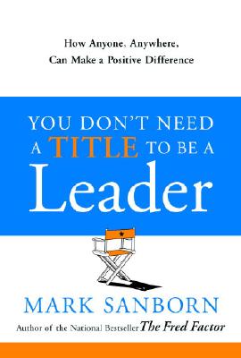 You Don't Need a Title to Be a Leader: How Anyone, Anywhere, Can Make a Positive Difference - Mark Sanborn