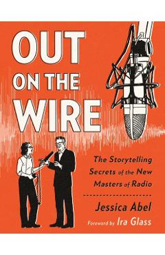 Out on the Wire: The Storytelling Secrets of the New Masters of Radio - Jessica Abel