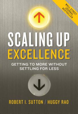 Scaling Up Excellence: Getting to More Without Settling for Less - Robert I. Sutton