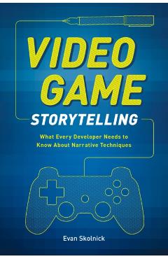 Video Game Storytelling: What Every Developer Needs to Know about Narrative Techniques - Evan Skolnick
