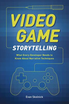 Video Game Storytelling: What Every Developer Needs to Know about Narrative Techniques - Evan Skolnick