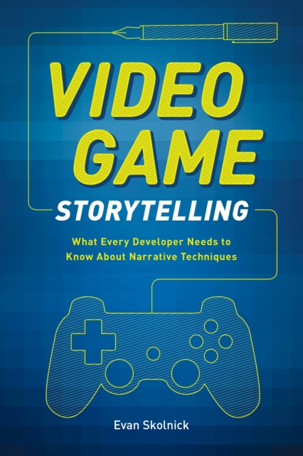 Video Game Storytelling: What Every Developer Needs to Know about Narrative Techniques - Evan Skolnick