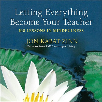 Letting Everything Become Your Teacher: 100 Lessons in Mindfulness - Jon Kabat-zinn