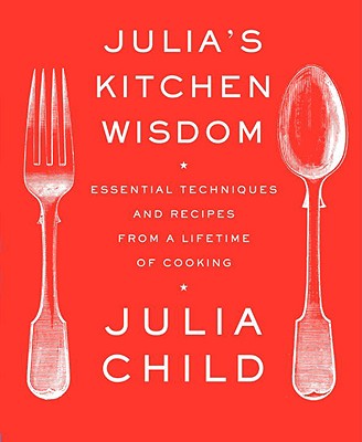 Julia's Kitchen Wisdom: Essential Techniques and Recipes from a Lifetime of Cooking - Julia Child