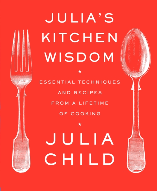 Julia's Kitchen Wisdom: Essential Techniques and Recipes from a Lifetime of Cooking - Julia Child