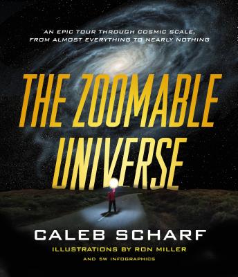 The Zoomable Universe: An Epic Tour Through Cosmic Scale, from Almost Everything to Nearly Nothing - Ron Miller