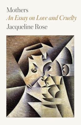 Mothers: An Essay on Love and Cruelty - Jacqueline Rose