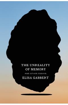 The Unreality of Memory: And Other Essays - Elisa Gabbert