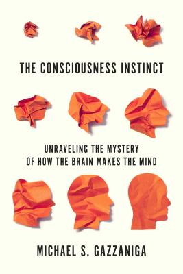 The Consciousness Instinct: Unraveling the Mystery of How the Brain Makes the Mind - Michael S. Gazzaniga