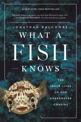 What a Fish Knows: The Inner Lives of Our Underwater Cousins - Jonathan Balcombe