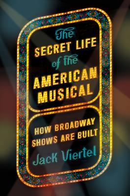 The Secret Life of the American Musical: How Broadway Shows Are Built - Jack Viertel