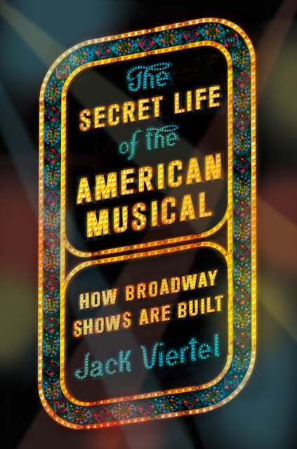 The Secret Life of the American Musical: How Broadway Shows Are Built - Jack Viertel