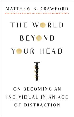 The World Beyond Your Head: On Becoming an Individual in an Age of Distraction - Matthew B. Crawford