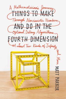 Things to Make and Do in the Fourth Dimension: A Mathematician's Journey Through Narcissistic Numbers, Optimal Dating Algorithms, at Least Two Kinds o - Matt Parker