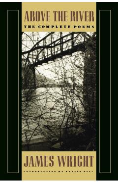 Above the River: The Complete Poems - James Wright