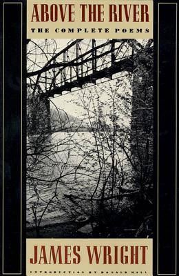 Above the River: The Complete Poems - James Wright