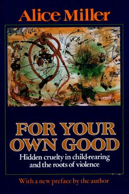 For Your Own Good: Hidden Cruelty in Child-Rearing and the Roots of Violence - Alice Miller
