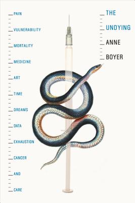 The Undying: Pain, Vulnerability, Mortality, Medicine, Art, Time, Dreams, Data, Exhaustion, Cancer, and Care - Anne Boyer