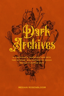 Dark Archives: A Librarian's Investigation Into the Science and History of Books Bound in Human Skin - Megan Rosenbloom