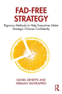 Fad-Free Strategy: Rigorous Methods to Help Executives Make Strategic Choices Confidently - Daniel Deneffe