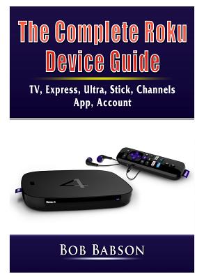 The Complete Roku Device Guide: TV, Express, Ultra, Stick, Channels, App, Account - Bob Babson