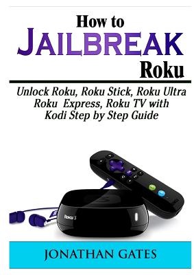 How to Jailbreak Roku: Unlock Roku, Roku Stick, Roku Ultra, Roku Express, Roku TV with Kodi Step by Step Guide - Jonathan Gates