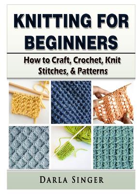 Knitting for Beginners: How to Craft, Crochet, Knit Stitches, & Patterns - Darla Singer
