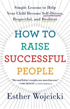 How to Raise Successful People: Simple Lessons to Help Your Child Become Self-Driven, Respectful, and Resilient - Esther Wojcicki
