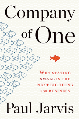 Company of One: Why Staying Small Is the Next Big Thing for Business - Paul Jarvis