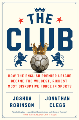 The Club: How the English Premier League Became the Wildest, Richest, Most Disruptive Force in Sports - Joshua Robinson